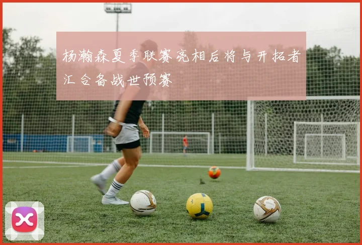 杨瀚森夏季联赛亮相后将与开拓者汇合备战世预赛