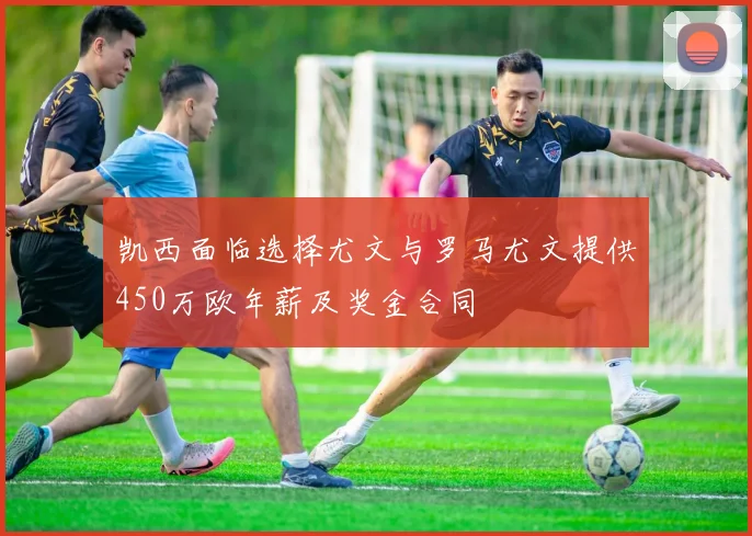 凯西面临选择尤文与罗马尤文提供450万欧年薪及奖金合同