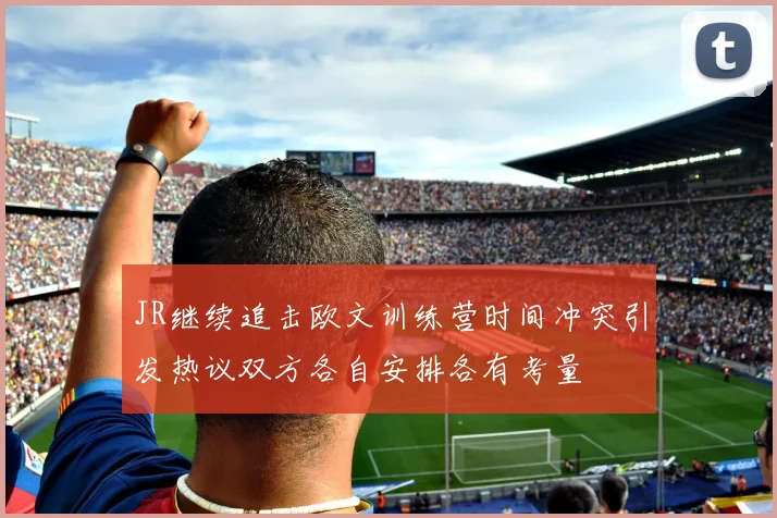 JR继续追击欧文训练营时间冲突引发热议双方各自安排各有考量