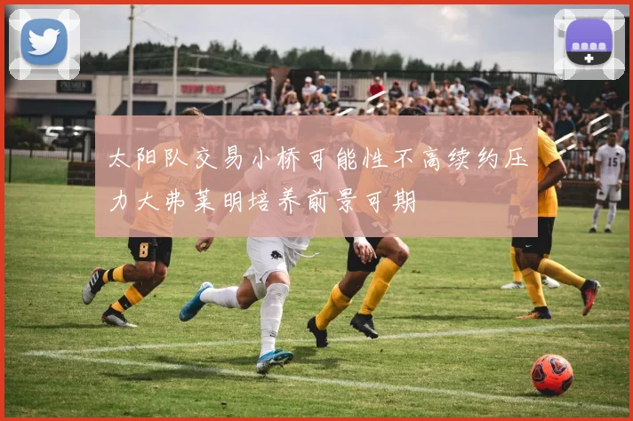 太阳队交易小桥可能性不高续约压力大弗莱明培养前景可期