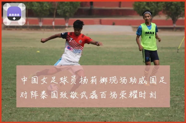中国女足球员杨莉娜现场助威国足对阵泰国致敬武磊百场荣耀时刻