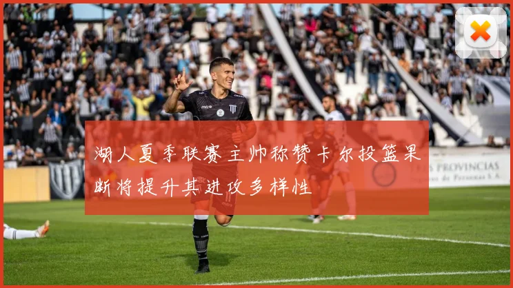 湖人夏季联赛主帅称赞卡尔投篮果断将提升其进攻多样性