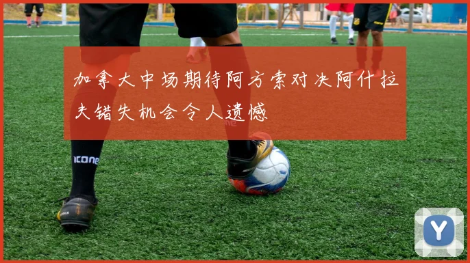 加拿大中场期待阿方索对决阿什拉夫错失机会令人遗憾