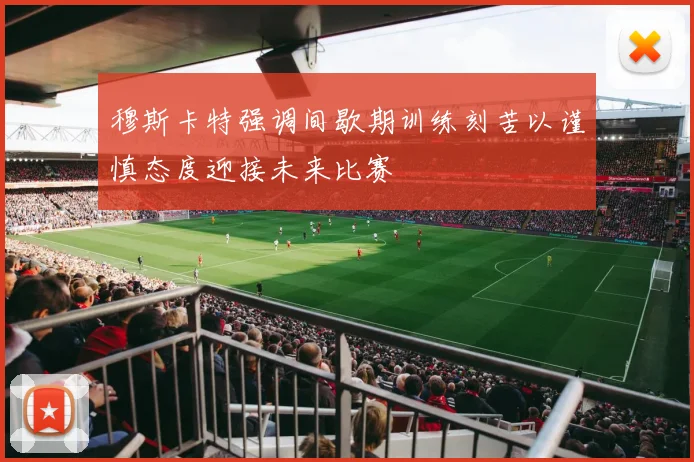 穆斯卡特强调间歇期训练刻苦以谨慎态度迎接未来比赛