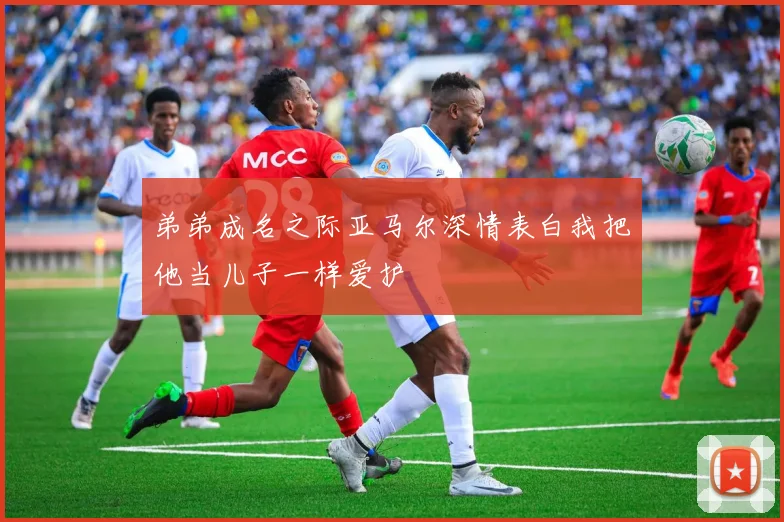 弟弟成名之际亚马尔深情表白我把他当儿子一样爱护