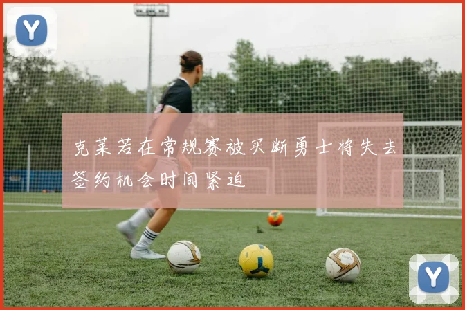克莱若在常规赛被买断勇士将失去签约机会时间紧迫