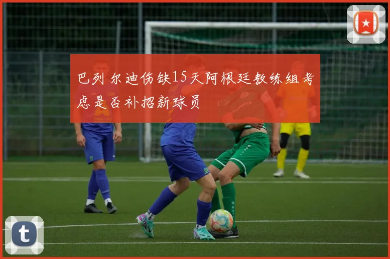 巴列尔迪伤缺15天阿根廷教练组考虑是否补招新球员