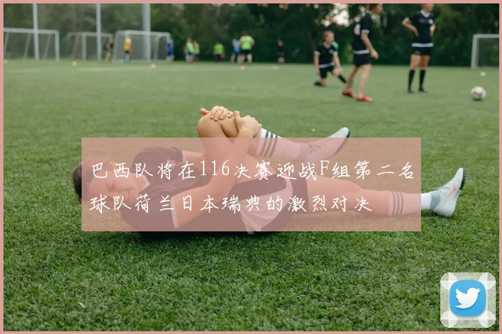 巴西队将在116决赛迎战F组第二名球队荷兰日本瑞典的激烈对决