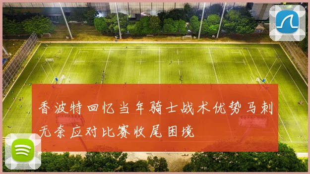 香波特回忆当年骑士战术优势马刺无奈应对比赛收尾困境